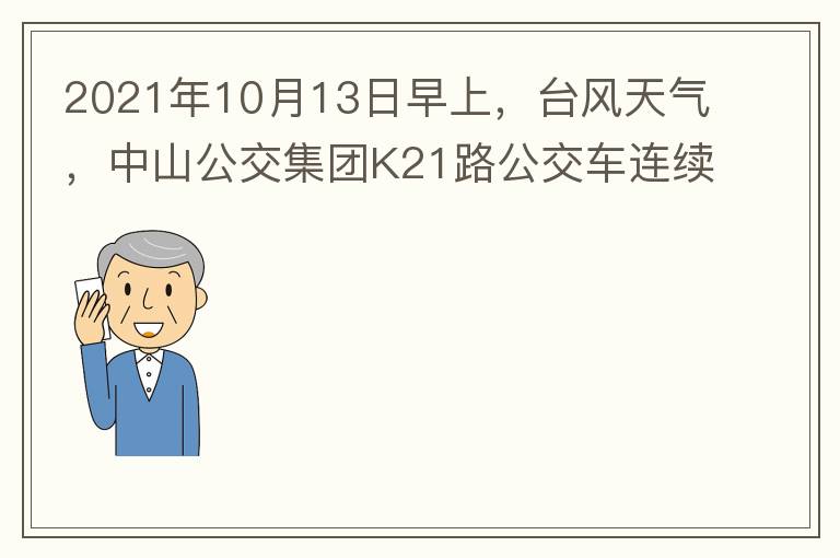 2021年10月13日早上，台风天气，中山公交集团K21路公交车连续取消了两班车，一到站台，屏幕显示下趟班车6：42分，但没有班车到，过点后，然后屏幕显示下趟班车6：53分， 6：53分前有辆班车到，