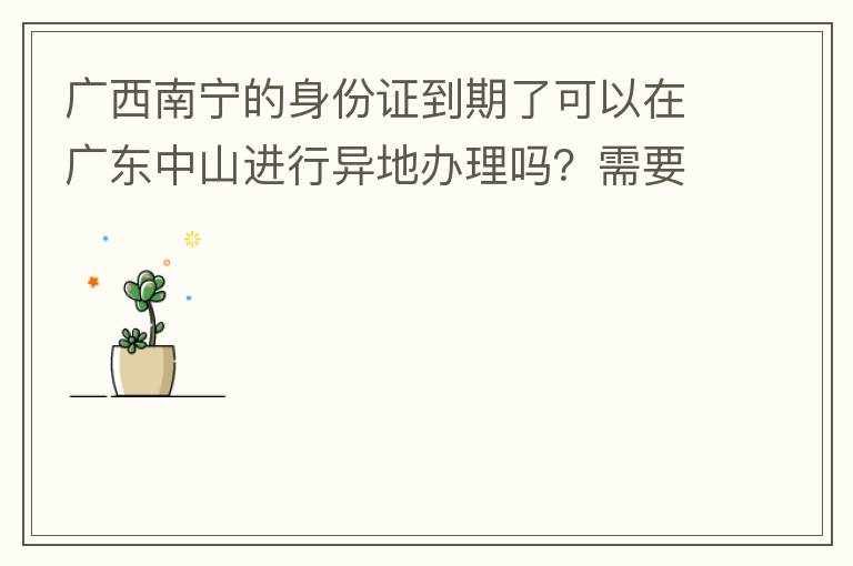 广西南宁的身份证到期了可以在广东中山进行异地办理吗？需要什么材料？