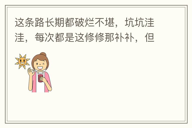 这条路长期都破烂不堪，坑坑洼洼，每次都是这修修那补补，但是根本不起什么作用，一场大雨又全部烂了，积水时还经常有小车陷进坑里被困。当初政府领导到此路考察过后说是要对路面全面整改，后来又说先修建好南头隧道