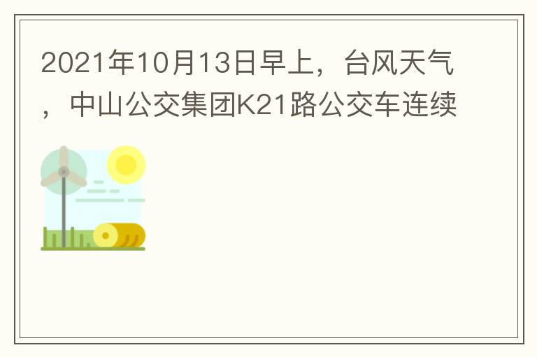 2021年10月13日早上，台风天气，中山公交集团K21路公交车连续取消了两班车，一到站台，屏幕显示下趟班车6：42分，但没有班车到，过点后，然后屏幕显示下趟班车6：53分， 6：53分前有辆班车到，