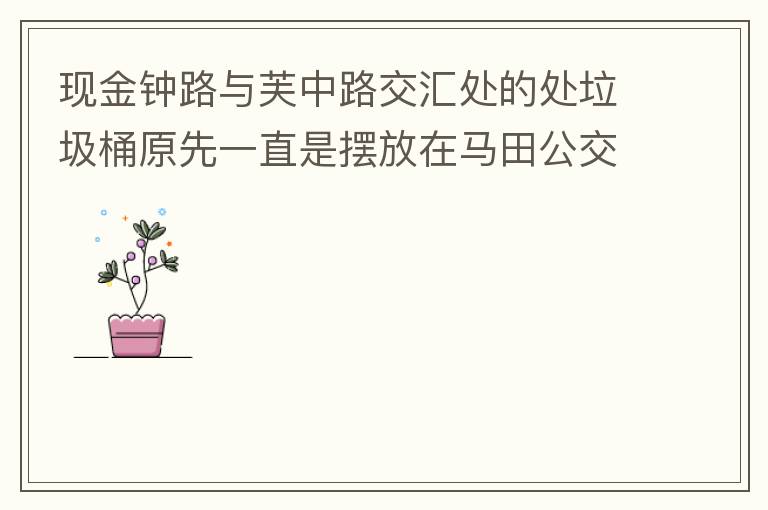 现金钟路与芙中路交汇处的处垃圾桶原先一直是摆放在马田公交站台的对面，后经调整摆在金钟路靠河边，遇修路又摆在靠近香山御府路段，臭味很大造成较多业主投诉反映，现建议摆回马田公交站台的对面。