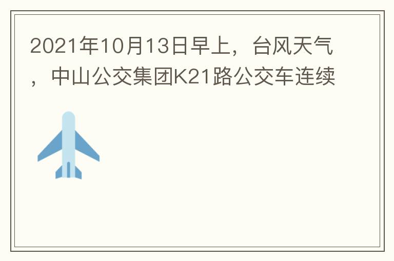 2021年10月13日早上，台风天气，中山公交集团K21路公交车连续取消了两班车，一到站台，屏幕显示下趟班车6：42分，但没有班车到，过点后，然后屏幕显示下趟班车6：53分， 6：53分前有辆班车到，