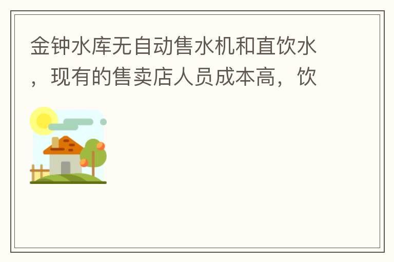 金钟水库无自动售水机和直饮水，现有的售卖店人员成本高，饮用水价格高出超市2-3倍。